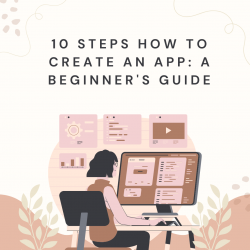 10 Steps How to Create an App: A Beginner’s Guide